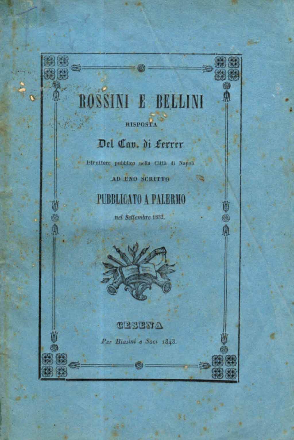 Rossini e Bellini : risposta ad uno scritto pubblicato a Palermo nel settembre 1832 : dissertazione analitica e paragonata sulle opere dei due maestri : breve cronologia degli antichi compositori : osservazioni sull